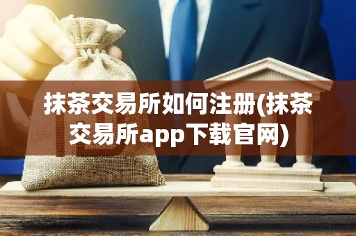 抹茶交易所如何注册(抹茶交易所app下载官网)