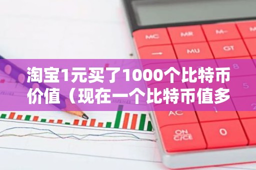 淘宝1元买了1000个比特币价值（现在一个比特币值多少钱）