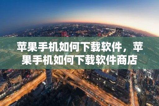 苹果手机如何下载软件，苹果手机如何下载软件商店