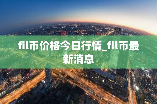 fil币价格今日行情_fll币最新消息