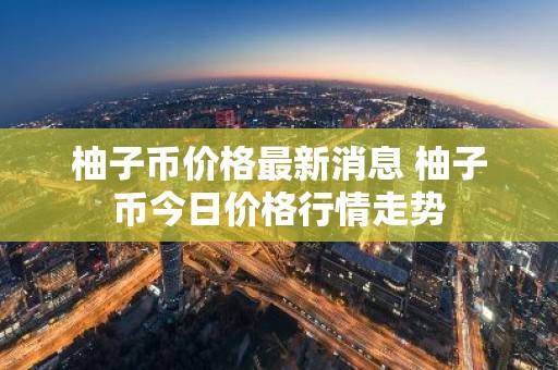 柚子币价格最新消息 柚子币今日价格行情走势