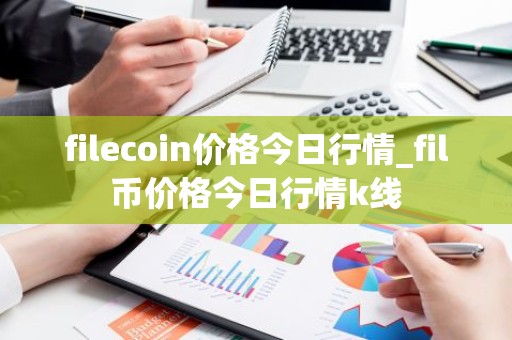 filecoin价格今日行情_fil币价格今日行情k线