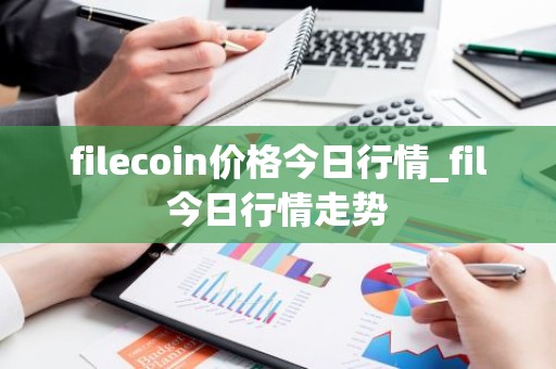 filecoin价格今日行情_fil今日行情走势