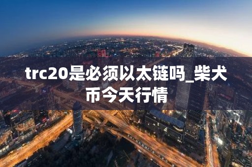 trc20是必须以太链吗_柴犬币今天行情