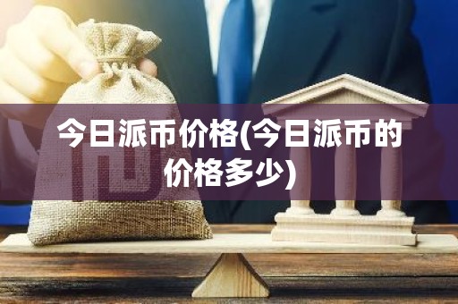 今日派币价格(今日派币的价格多少)