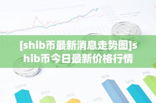 [shib币最新消息走势图]shib币今日最新价格行情