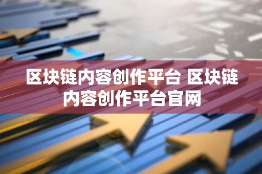 区块链内容创作平台 区块链内容创作平台官网