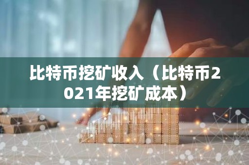 比特币挖矿收入（比特币2021年挖矿成本）