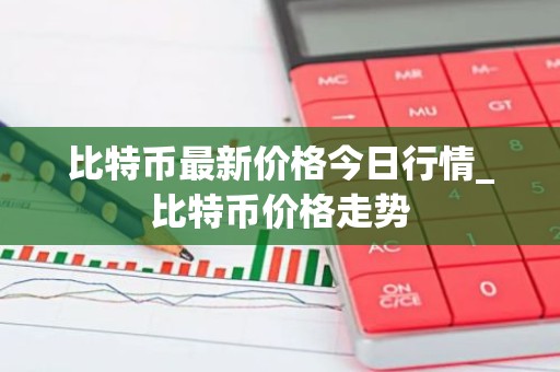 比特币最新价格今日行情_比特币价格走势