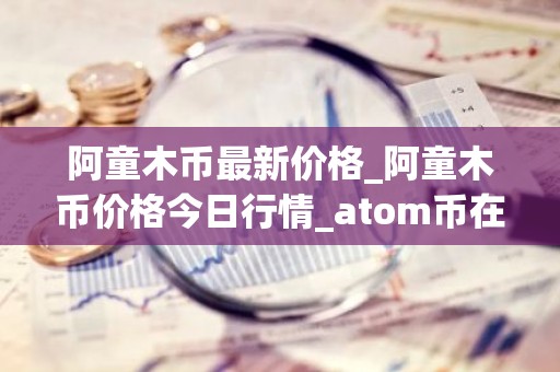 阿童木币最新价格_阿童木币价格今日行情_atom币在哪个 交易平台