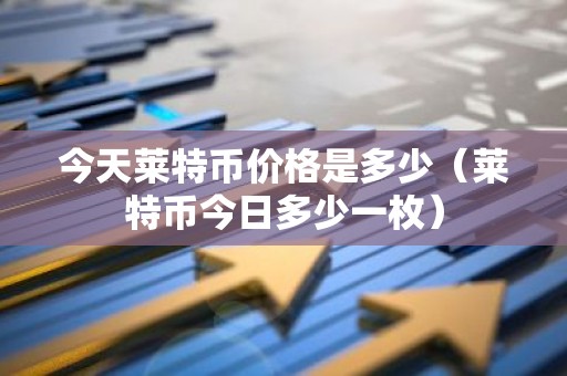 今天莱特币价格是多少（莱特币今日多少一枚）