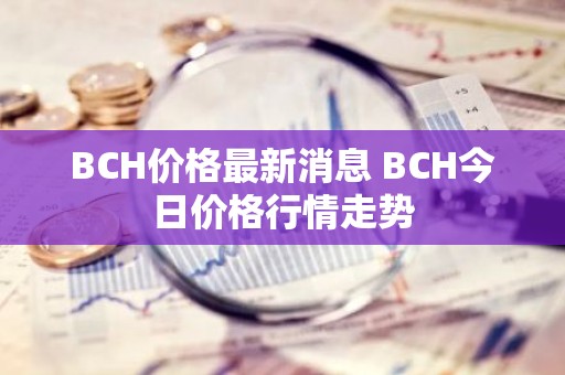 BCH价格最新消息 BCH今日价格行情走势
