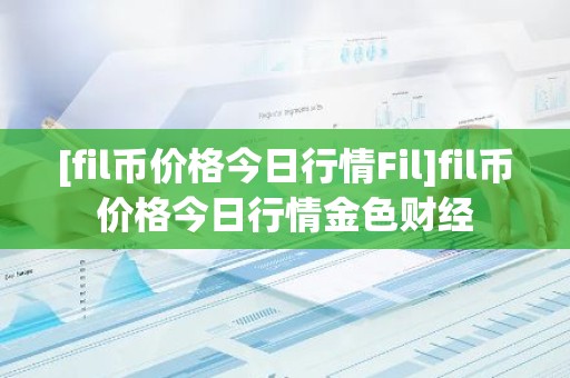 [fil币价格今日行情Fil]fil币价格今日行情金色财经