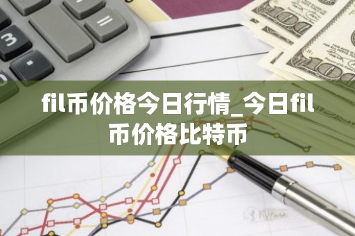 fil币价格今日行情_今日fil币价格比特币