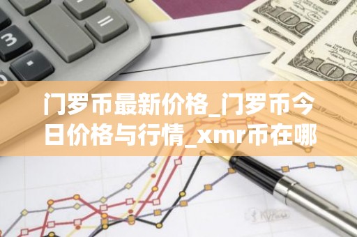 门罗币最新价格_门罗币今日价格与行情_xmr币在哪个交易所