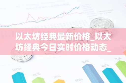 以太坊经典最新价格_以太坊经典今日实时价格动态_btc币价格今日行情