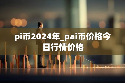 pi币2024年_pai币价格今日行情价格