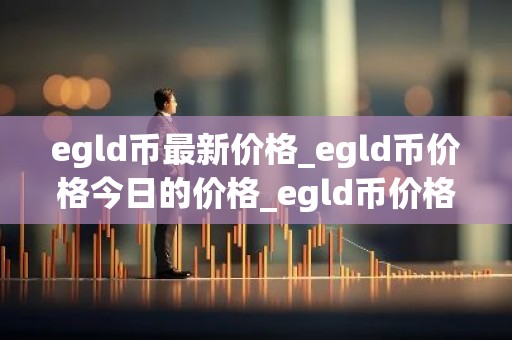 egld币最新价格_egld币价格今日的价格_egld币价格今日行情