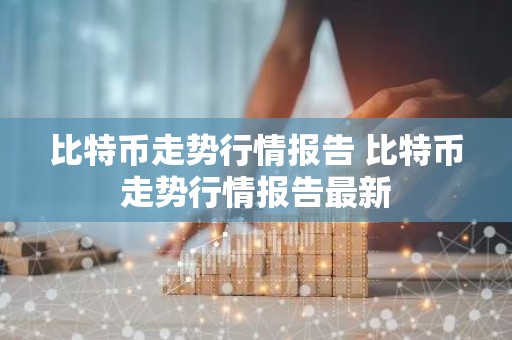 比特币走势行情报告 比特币走势行情报告最新