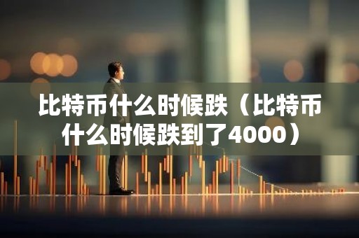 比特币什么时候跌（比特币什么时候跌到了4000）