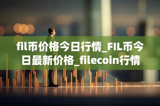 fil币价格今日行情_FIL币今日最新价格_filecoin行情