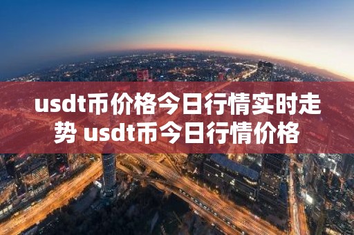 usdt币价格今日行情实时走势 usdt币今日行情价格