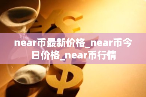 near币最新价格_near币今日价格_near币行情
