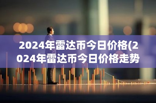 2024年雷达币今日价格(2024年雷达币今日价格走势图)