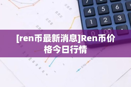 [ren币最新消息]Ren币价格今日行情