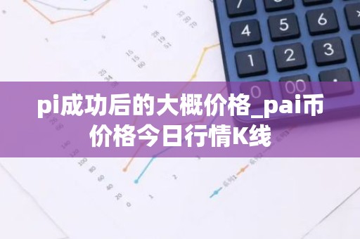pi成功后的大概价格_pai币价格今日行情K线