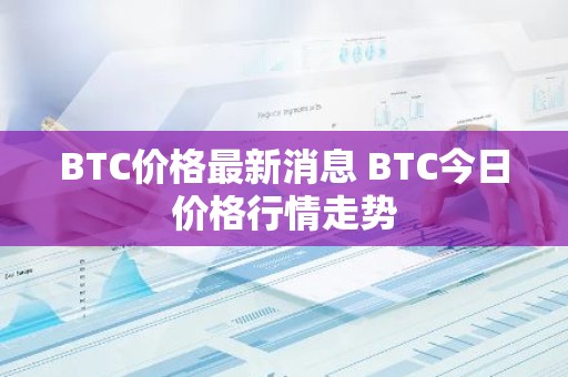 BTC价格最新消息 BTC今日价格行情走势