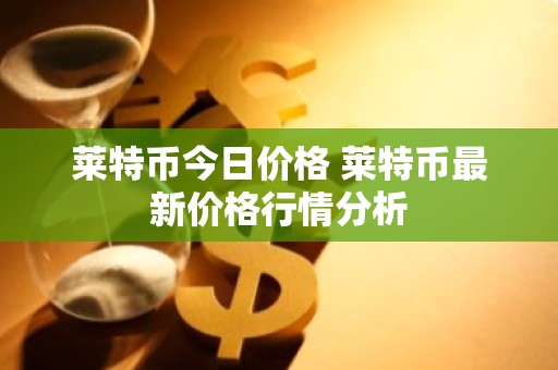 莱特币今日价格 莱特币最新价格行情分析