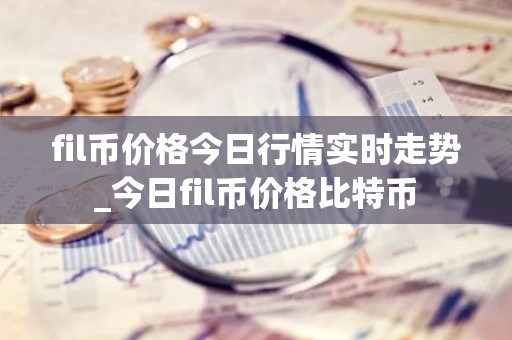fil币价格今日行情实时走势_今日fil币价格比特币