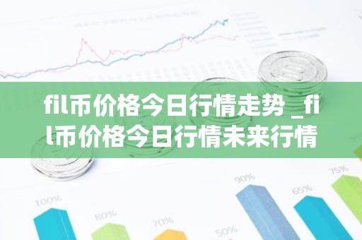 fil币价格今日行情走势 _fil币价格今日行情未来行情