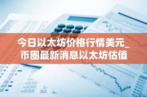 今日以太坊价格行情美元_币圈最新消息以太坊估值