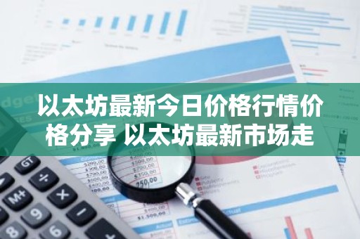 以太坊最新今日价格行情价格分享 以太坊最新市场走势分析