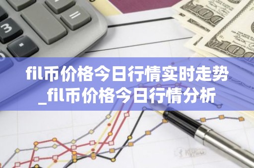 fil币价格今日行情实时走势_fil币价格今日行情分析