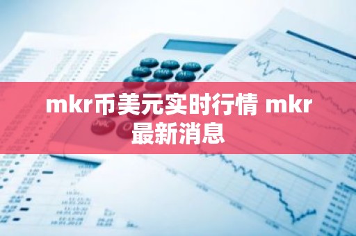 mkr币美元实时行情 mkr最新消息
