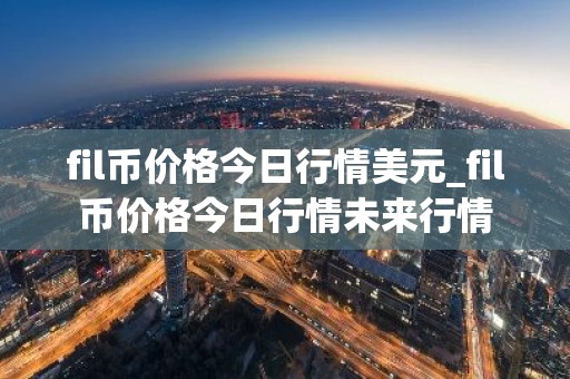 fil币价格今日行情美元_fil币价格今日行情未来行情