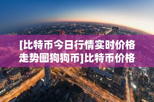 [比特币今日行情实时价格走势图狗狗币]比特币价格_今日最新比特币交易行情走势图