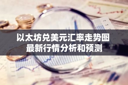 以太坊兑美元汇率走势图 最新行情分析和预测