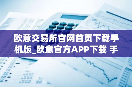 欧意交易所官网首页下载手机版_欧意官方APP下载 手机轻松交易加密货币