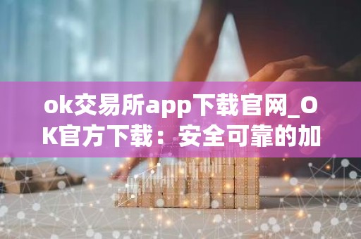 ok交易所app下载官网_OK官方下载：安全可靠的加密货币交易平台