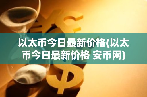 以太币今日最新价格(以太币今日最新价格 安币网)