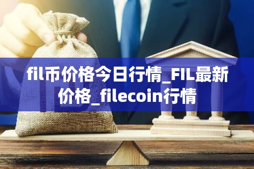 fil币价格今日行情_FIL最新价格_filecoin行情