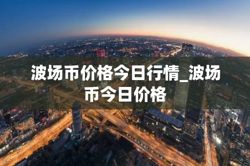 波场币价格今日行情_波场币今日价格