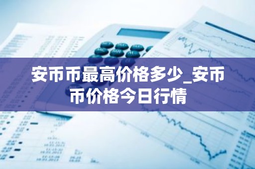 安币币最高价格多少_安币币价格今日行情