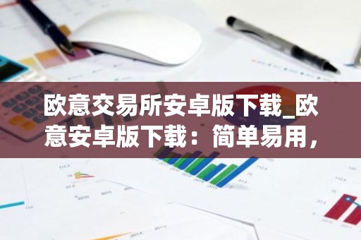 欧意交易所安卓版下载_欧意安卓版下载：简单易用，交易便捷