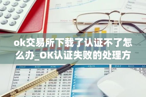 ok交易所下载了认证不了怎么办_OK认证失败的处理方法