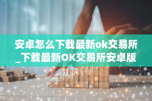 安卓怎么下载最新ok交易所_下载最新OK交易所安卓版